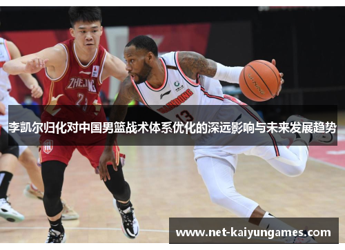 李凯尔归化对中国男篮战术体系优化的深远影响与未来发展趋势