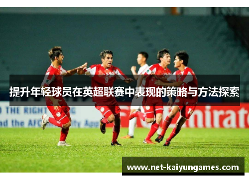提升年轻球员在英超联赛中表现的策略与方法探索