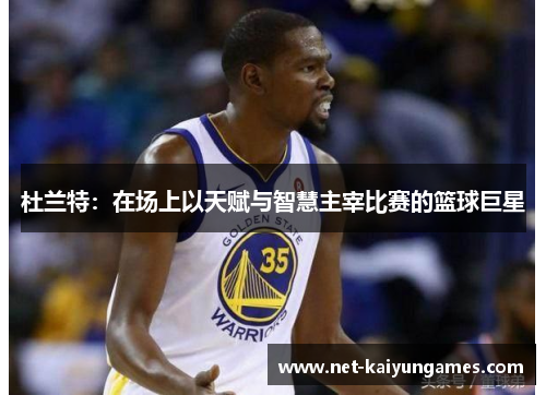杜兰特：在场上以天赋与智慧主宰比赛的篮球巨星