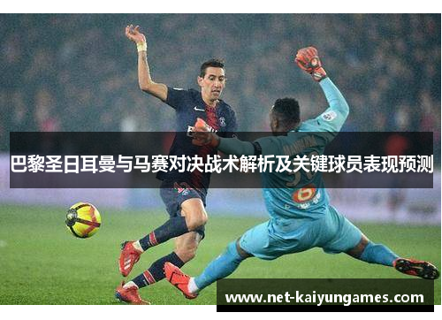 巴黎圣日耳曼与马赛对决战术解析及关键球员表现预测