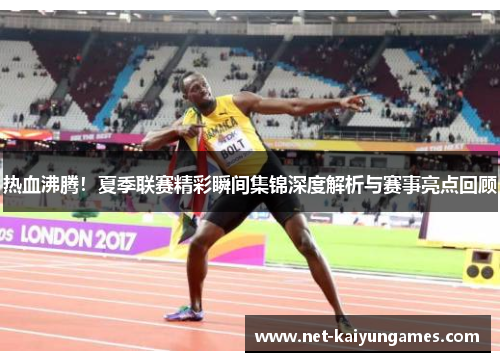 热血沸腾！夏季联赛精彩瞬间集锦深度解析与赛事亮点回顾