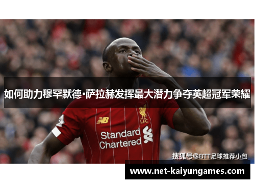 如何助力穆罕默德·萨拉赫发挥最大潜力争夺英超冠军荣耀