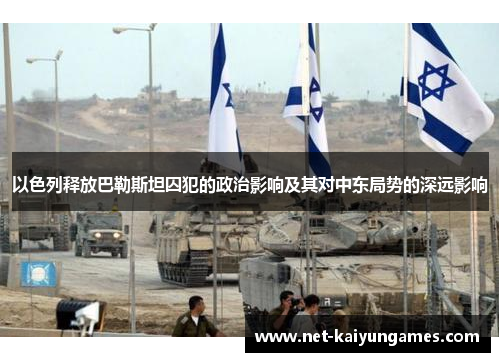 以色列释放巴勒斯坦囚犯的政治影响及其对中东局势的深远影响