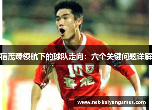宿茂臻领航下的球队走向：六个关键问题详解