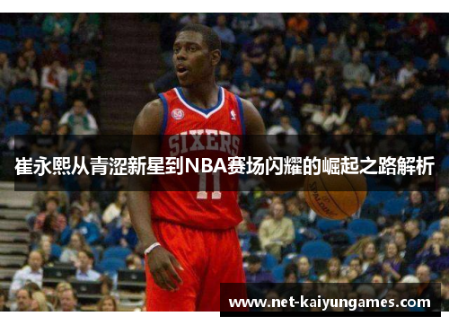 崔永熙从青涩新星到NBA赛场闪耀的崛起之路解析