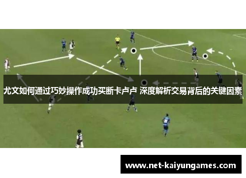 尤文如何通过巧妙操作成功买断卡卢卢 深度解析交易背后的关键因素