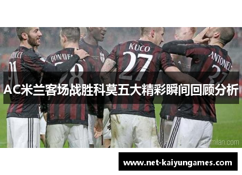 AC米兰客场战胜科莫五大精彩瞬间回顾分析