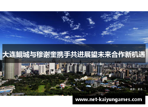 大连鲲城与穆谢奎携手共进展望未来合作新机遇