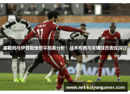 富勒姆与伊普斯维奇平局赛分析：战术布置与关键球员表现探讨