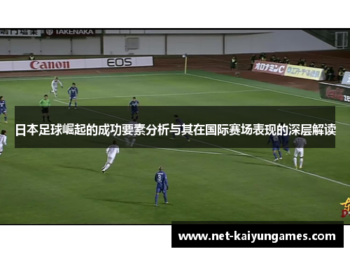 日本足球崛起的成功要素分析与其在国际赛场表现的深层解读