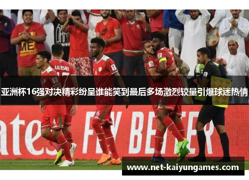 亚洲杯16强对决精彩纷呈谁能笑到最后多场激烈较量引爆球迷热情