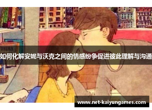 如何化解安妮与沃克之间的情感纷争促进彼此理解与沟通