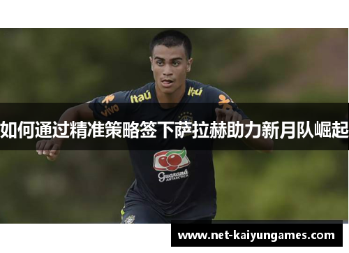 如何通过精准策略签下萨拉赫助力新月队崛起
