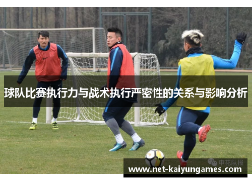 球队比赛执行力与战术执行严密性的关系与影响分析