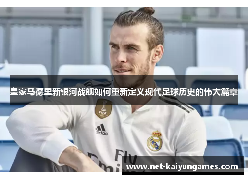 皇家马德里新银河战舰如何重新定义现代足球历史的伟大篇章