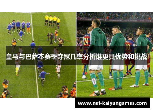 皇马与巴萨本赛季夺冠几率分析谁更具优势和挑战