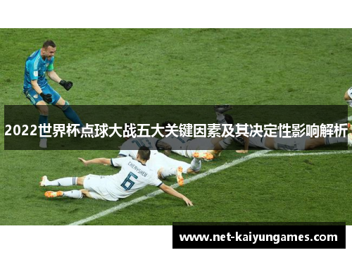 2022世界杯点球大战五大关键因素及其决定性影响解析