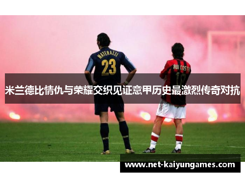 米兰德比情仇与荣耀交织见证意甲历史最激烈传奇对抗