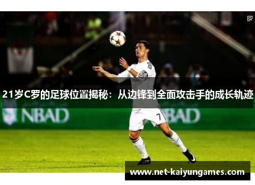21岁C罗的足球位置揭秘：从边锋到全面攻击手的成长轨迹