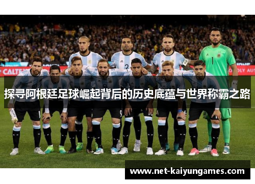 探寻阿根廷足球崛起背后的历史底蕴与世界称霸之路