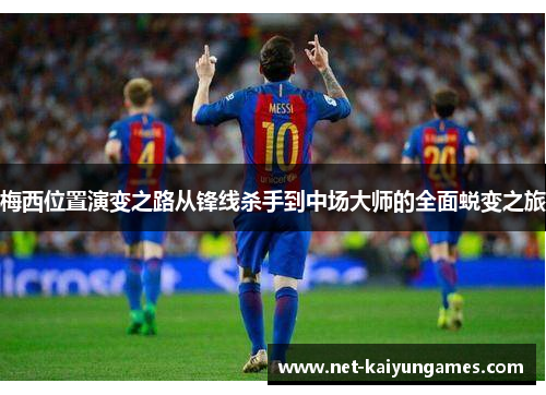 梅西位置演变之路从锋线杀手到中场大师的全面蜕变之旅