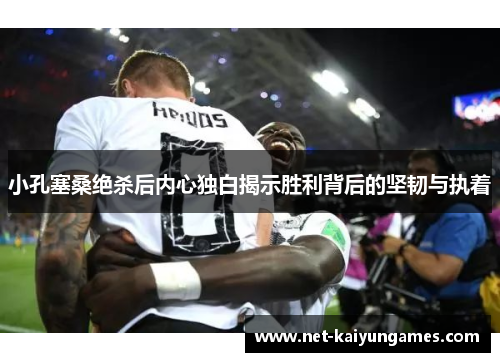 小孔塞桑绝杀后内心独白揭示胜利背后的坚韧与执着