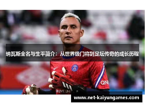 纳瓦斯全名与生平简介：从世界级门将到足坛传奇的成长历程
