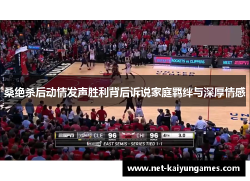 桑绝杀后动情发声胜利背后诉说家庭羁绊与深厚情感