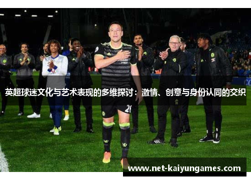英超球迷文化与艺术表现的多维探讨：激情、创意与身份认同的交织