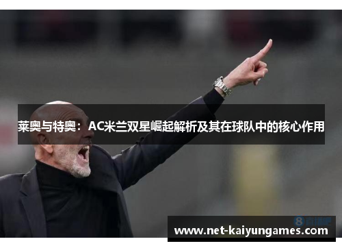 莱奥与特奥:AC米兰双星崛起解析及其在球队中的核心作用 莱奥与特奥:AC米兰双星崛起解析及其在球队中的核心作用