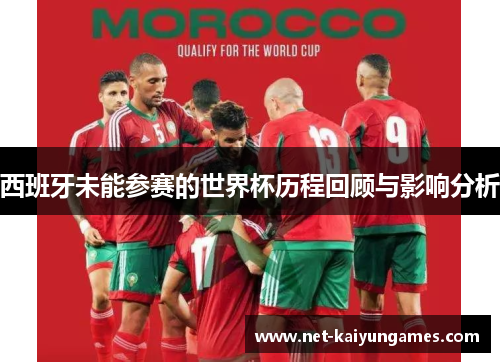 西班牙未能参赛的世界杯历程回顾与影响分析 西班牙未能参赛的世界杯历程回顾与影响分析