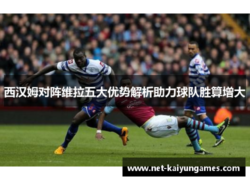 西汉姆对阵维拉五大优势解析助力球队胜算增大 西汉姆对阵维拉五大优势解析助力球队胜算增大