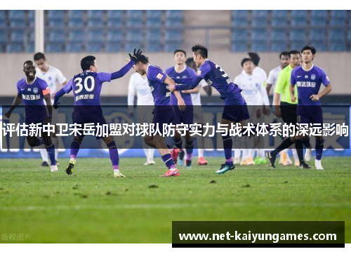 评估新中卫宋岳加盟对球队防守实力与战术体系的深远影响 评估新中卫宋岳加盟对球队防守实力与战术体系的深远影响