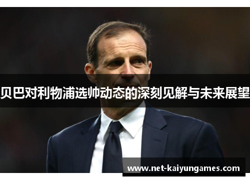 贝巴对利物浦选帅动态的深刻见解与未来展望