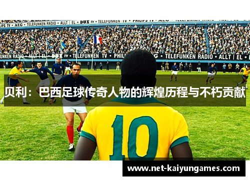 贝利：巴西足球传奇人物的辉煌历程与不朽贡献