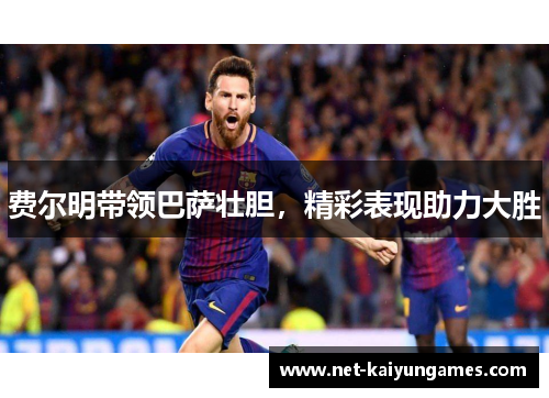 费尔明带领巴萨壮胆，精彩表现助力大胜