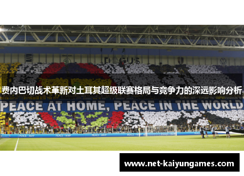 费内巴切战术革新对土耳其超级联赛格局与竞争力的深远影响分析