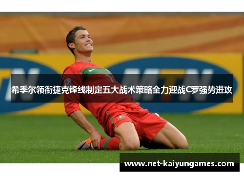 希季尔领衔捷克锋线制定五大战术策略全力迎战C罗强势进攻 希季尔领衔捷克锋线制定五大战术策略全力迎战C罗强势进攻