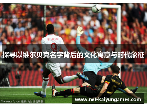 探寻以维尔贝克名字背后的文化寓意与时代象征 探寻以维尔贝克名字背后的文化寓意与时代象征