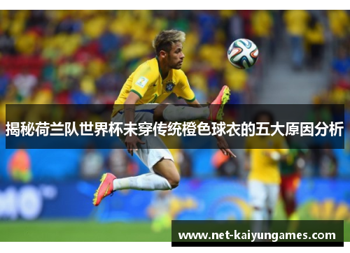 揭秘荷兰队世界杯未穿传统橙色球衣的五大原因分析