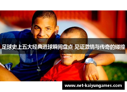 足球史上五大经典进球瞬间盘点 见证激情与传奇的碰撞