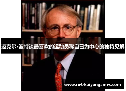 迈克尔·波特谈最喜欢的运动员称自己为中心的独特见解