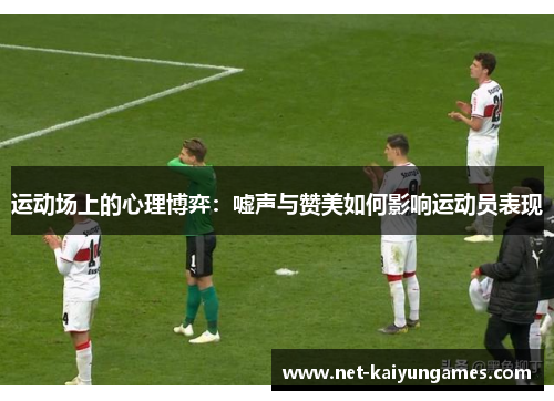 运动场上的心理博弈:嘘声与赞美如何影响运动员表现 运动场上的心理博弈:嘘声与赞美如何影响运动员表现