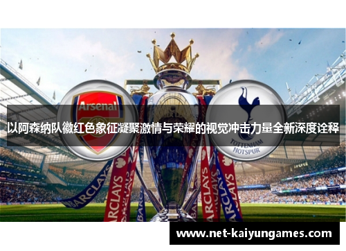以阿森纳队徽红色象征凝聚激情与荣耀的视觉冲击力量全新深度诠释 以阿森纳队徽红色象征凝聚激情与荣耀的视觉冲击力量全新深度诠释