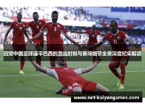 回望中国足球逼平巴西的激战时刻与赛场细节全景深度纪实解读 回望中国足球逼平巴西的激战时刻与赛场细节全景深度纪实解读