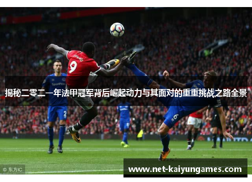 揭秘二零二一年法甲冠军背后崛起动力与其面对的重重挑战之路全景