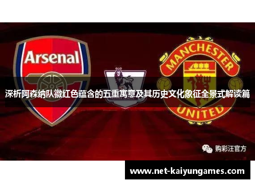 深析阿森纳队徽红色蕴含的五重寓意及其历史文化象征全景式解读篇 深析阿森纳队徽红色蕴含的五重寓意及其历史文化象征全景式解读篇