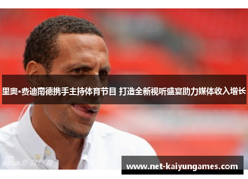 里奥·费迪南德携手主持体育节目 打造全新视听盛宴助力媒体收入增长 里奥·费迪南德携手主持体育节目 打造全新视听盛宴助力媒体收入增长