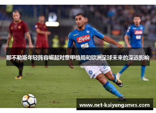 那不勒斯年轻阵容崛起对意甲格局和欧洲足球未来的深远影响 那不勒斯年轻阵容崛起对意甲格局和欧洲足球未来的深远影响