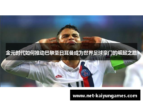 金元时代如何推动巴黎圣日耳曼成为世界足球豪门的崛起之路